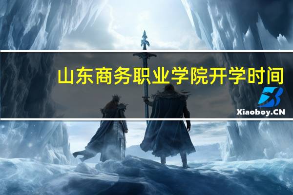 山东商务职业学院开学时间