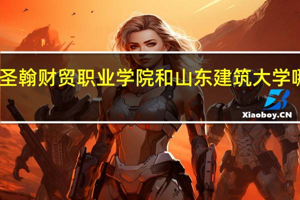 山东圣翰财贸职业学院和山东建筑大学哪个学校好