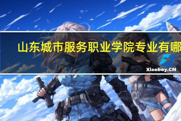 山东城市服务职业学院专业有哪些