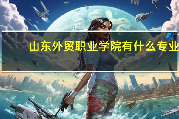 山东外贸职业学院有什么专业
