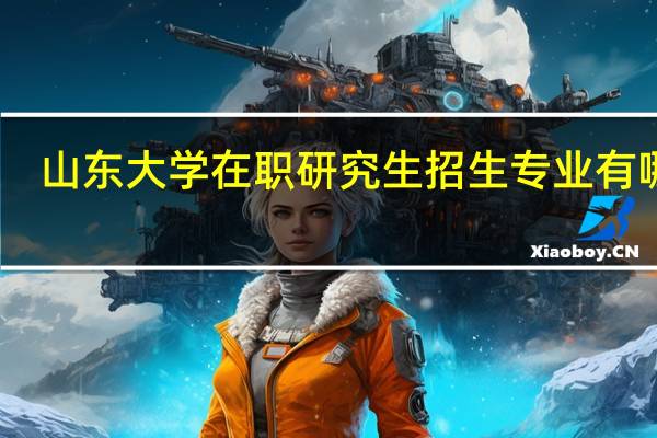 山东大学在职研究生招生专业有哪些