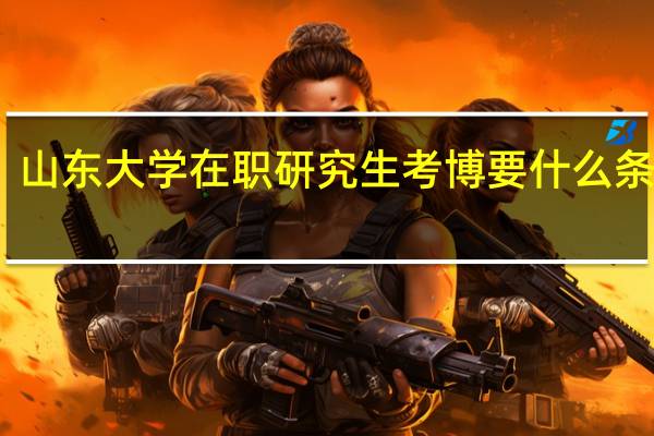 山东大学在职研究生考博要什么条件呢