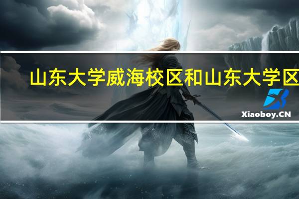 山东大学威海校区和山东大学区别