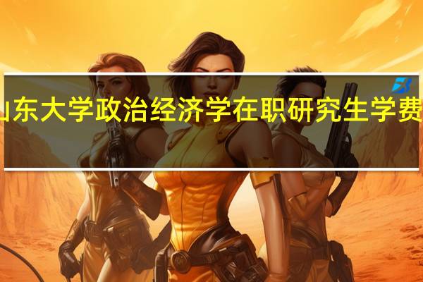 山东大学政治经济学在职研究生学费是多少