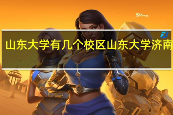 山东大学有几个校区 山东大学济南校区
