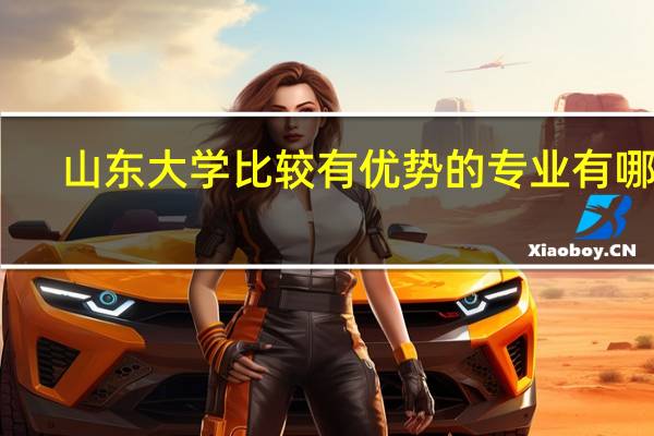 山东大学比较有优势的专业有哪些