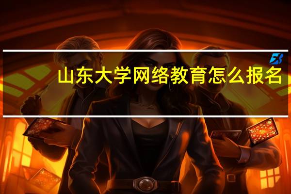 山东大学网络教育怎么报名