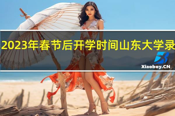 山东大学2023年春节后开学时间 山东大学录取分数线2023
