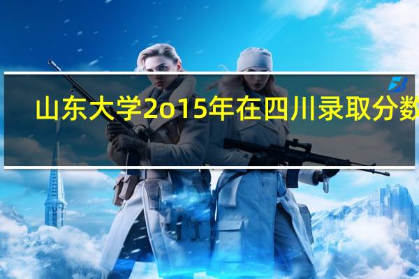 山东大学2o15年在四川录取分数线