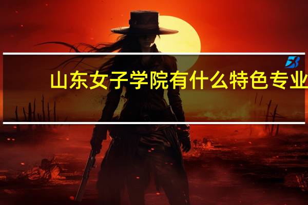 山东女子学院有什么特色专业，专业排名如何
