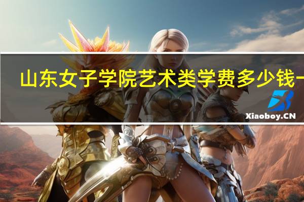 山东女子学院艺术类学费多少钱一年