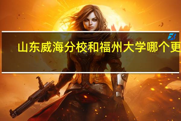 山东威海分校和福州大学哪个更好