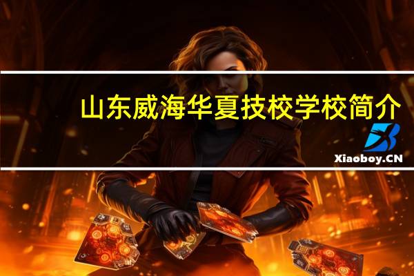 山东威海华夏技校学校简介