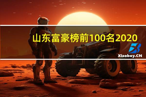 山东富豪榜前100名2020（2021年度山东十大富豪排行榜,山东首富）