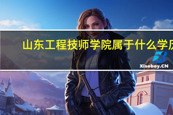 山东工程技师学院属于什么学历（山东工程技师学院是什么学历）