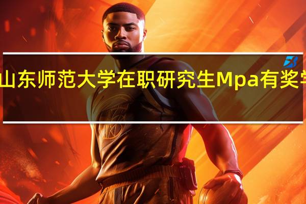 山东师范大学在职研究生Mpa有奖学金吗