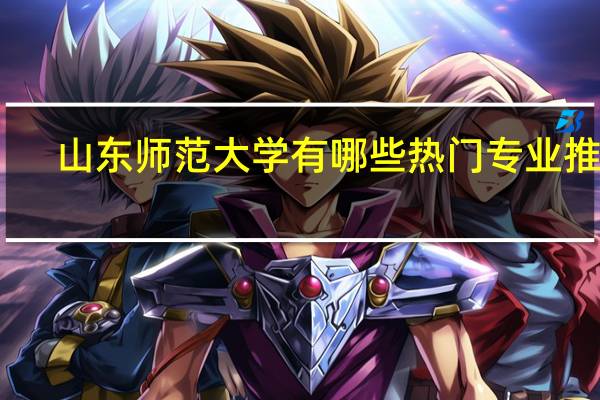 山东师范大学有哪些热门专业推荐