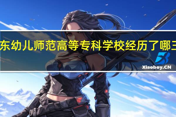 山东幼儿师范高等专科学校经历了哪三个阶段