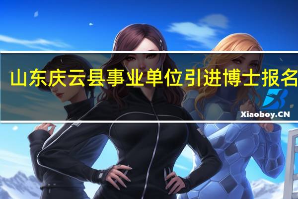 山东庆云县事业单位引进博士报名时间