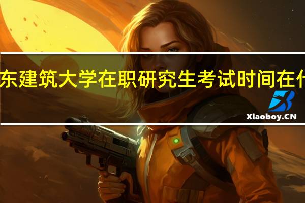 山东建筑大学在职研究生考试时间在什么时候