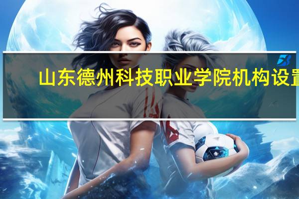 山东德州科技职业学院机构设置