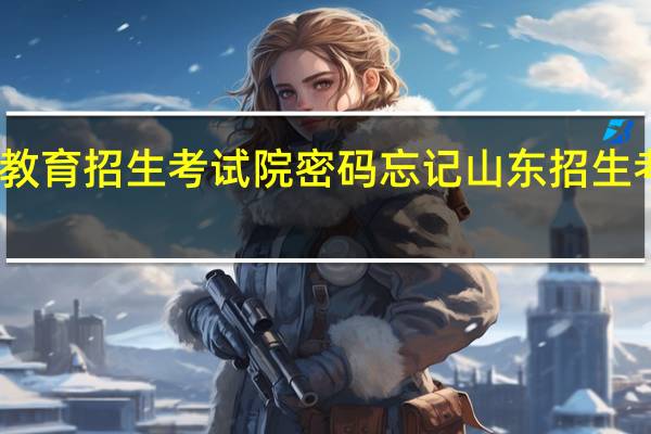 山东教育招生考试院密码忘记 山东招生考试院网站