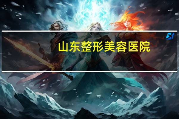 山东整形美容医院(山东三甲级美容医院有哪些)