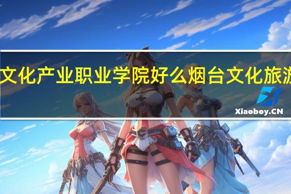 山东文化产业职业学院好么 烟台文化旅游职业学院