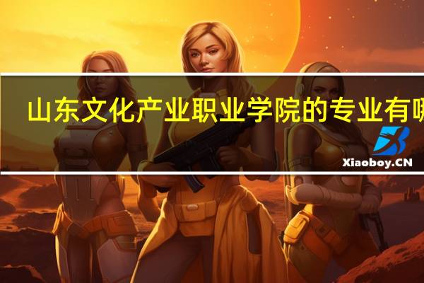 山东文化产业职业学院的专业有哪些