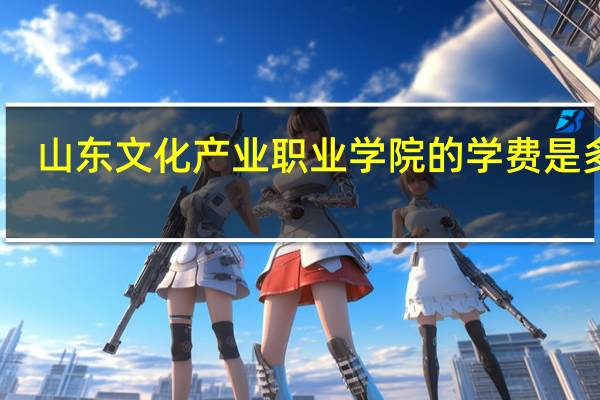 山东文化产业职业学院的学费是多少