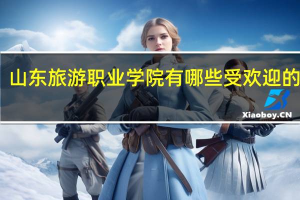 山东旅游职业学院有哪些受欢迎的专业