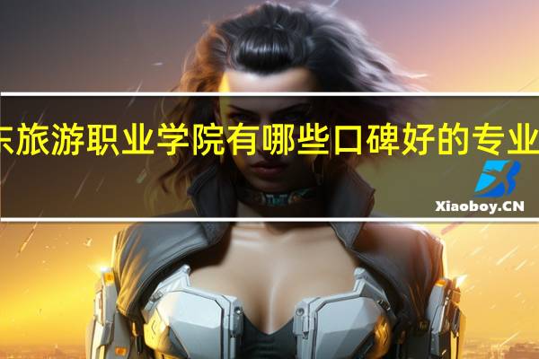 山东旅游职业学院有哪些口碑好的专业值得就读