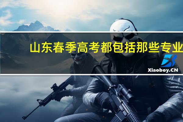 山东春季高考都包括那些专业，我想学汽修，济南有哪家学校教的好，跪求大神
