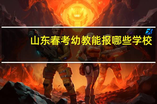 山东春考幼教能报哪些学校