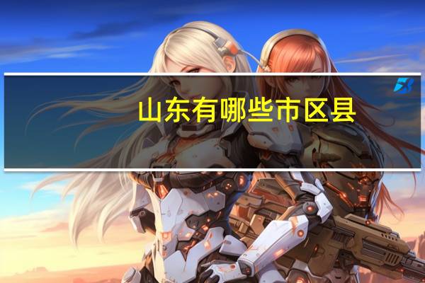 山东有哪些市区县?（山东有哪些市）