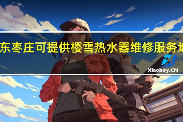 山东枣庄可提供樱雪热水器维修服务地址在哪