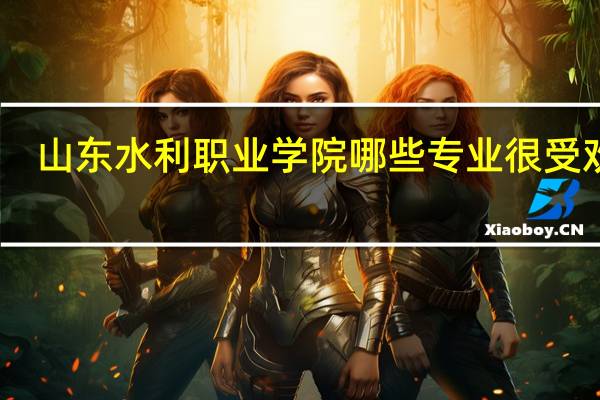 山东水利职业学院哪些专业很受欢迎