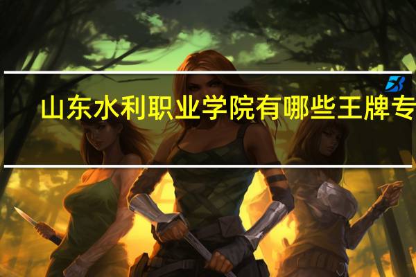 山东水利职业学院有哪些王牌专业