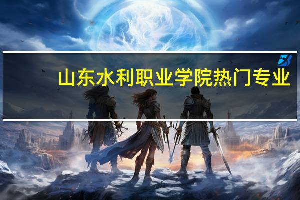 山东水利职业学院热门专业
