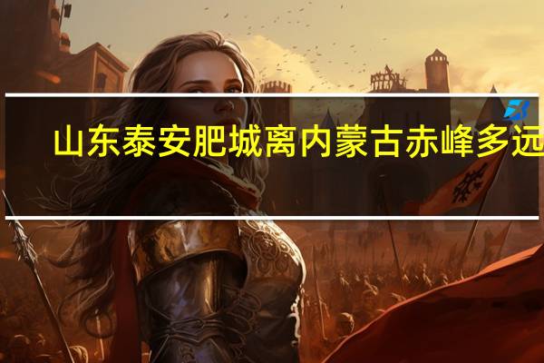 山东泰安肥城离内蒙古赤峰多远啊