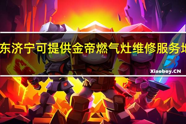 山东济宁可提供金帝燃气灶维修服务地址在哪