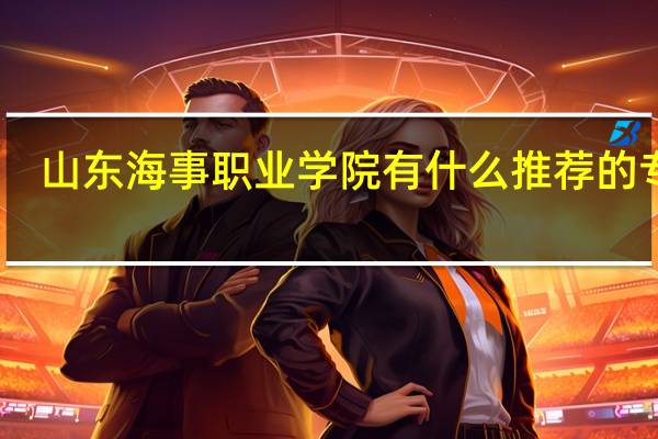 山东海事职业学院有什么推荐的专业