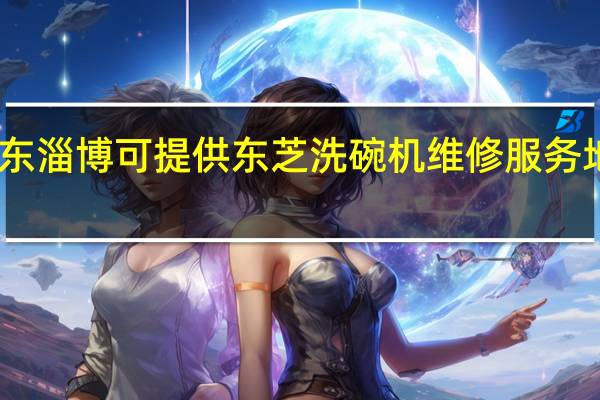 山东淄博可提供东芝洗碗机维修服务地址在哪