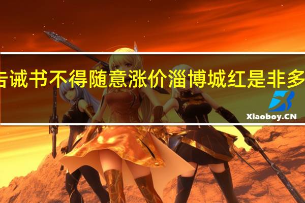 山东淄博转发告诫书不得随意涨价 淄博城红是非多近期多个负面均不实