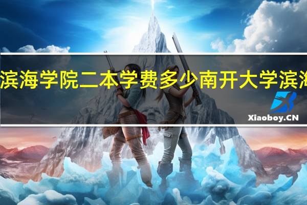 山东滨海学院二本学费多少 南开大学滨海学院学费
