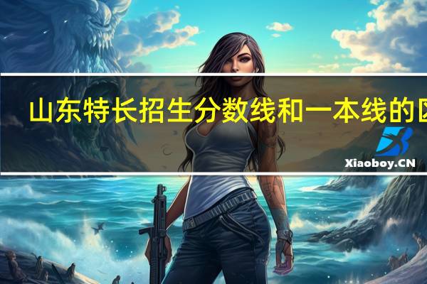 山东特长招生分数线和一本线的区别