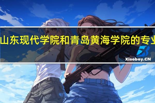 山东现代学院和青岛黄海学院的专业对比