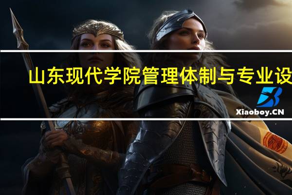 山东现代学院管理体制与专业设置