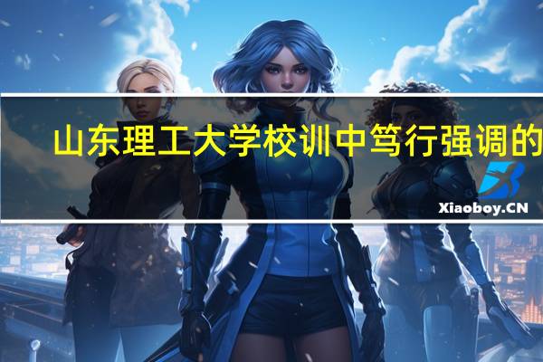 山东理工大学校训中笃行强调的是