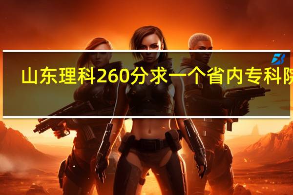山东理科260分求一个省内专科院校。尽量好一点的
